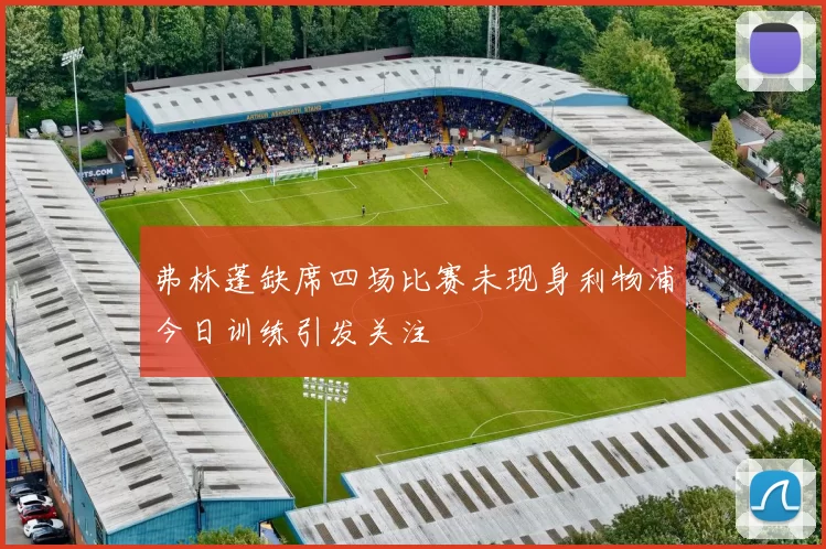 弗林蓬缺席四场比赛未现身利物浦今日训练引发关注