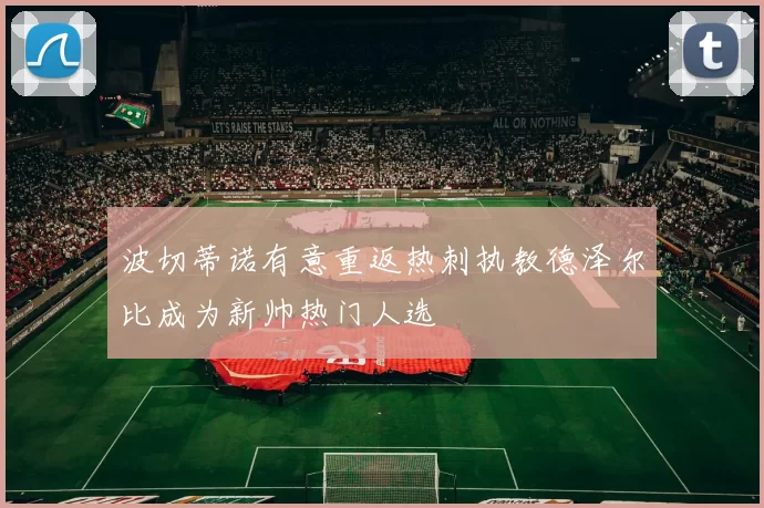 波切蒂诺有意重返热刺执教德泽尔比成为新帅热门人选