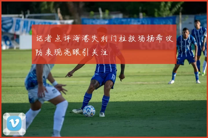 记者点评海港失利门柱救场杨希攻防表现亮眼引关注