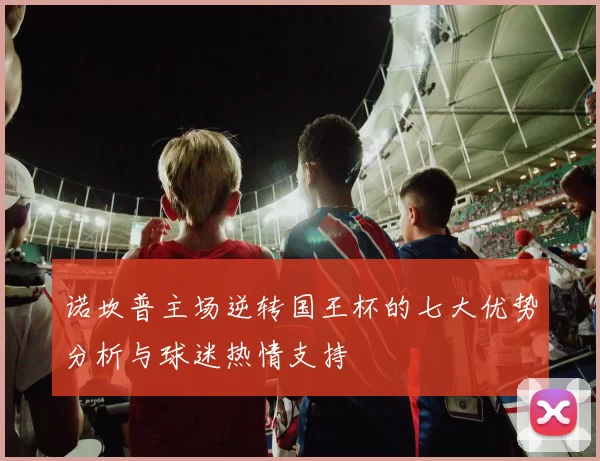 诺坎普主场逆转国王杯的七大优势分析与球迷热情支持