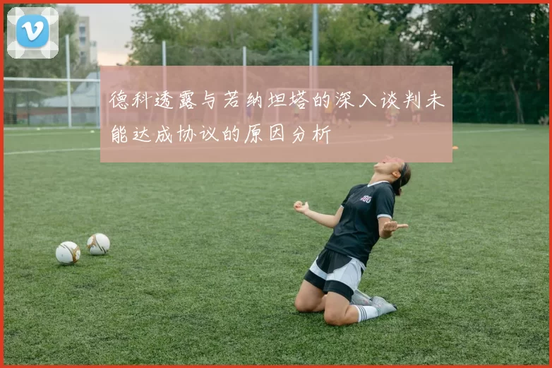 德科透露与若纳坦塔的深入谈判未能达成协议的原因分析