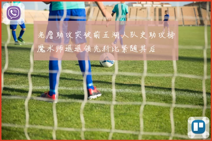 老詹助攻突破前五湖人队史助攻榜魔术师遥遥领先科比紧随其后