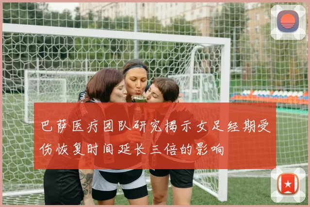 巴萨医疗团队研究揭示女足经期受伤恢复时间延长三倍的影响