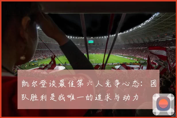 凯尔登谈最佳第六人竞争心态：团队胜利是我唯一的追求与动力