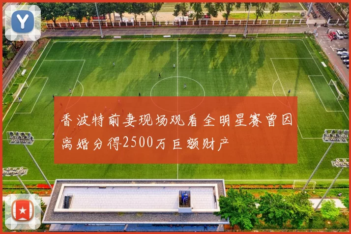 香波特前妻现场观看全明星赛曾因离婚分得2500万巨额财产