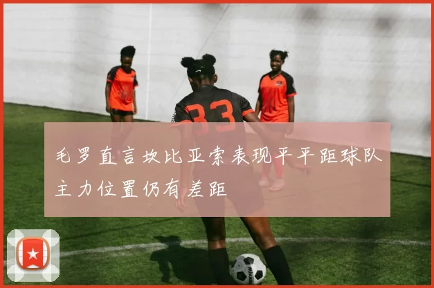 毛罗直言坎比亚索表现平平距球队主力位置仍有差距