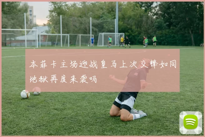 本菲卡主场迎战皇马上次交锋如同地狱再度来袭吗