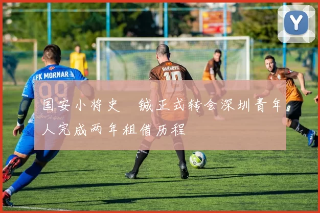 国安小将史堉铖正式转会深圳青年人完成两年租借历程