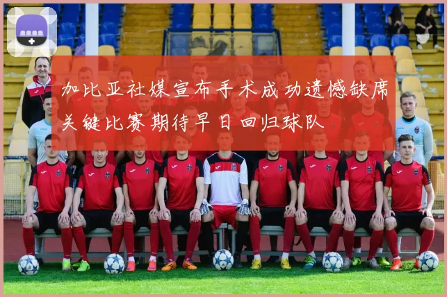 加比亚社媒宣布手术成功遗憾缺席关键比赛期待早日回归球队