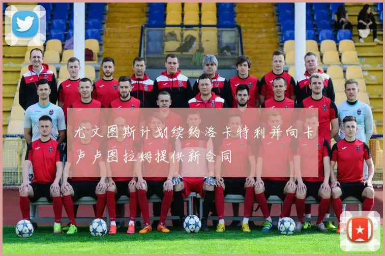 尤文图斯计划续约洛卡特利并向卡卢卢图拉姆提供新合同