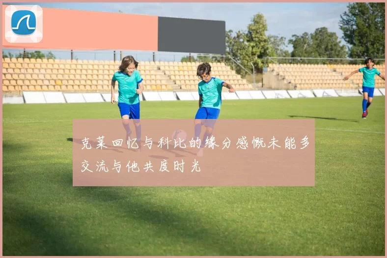 克莱回忆与科比的缘分感慨未能多交流与他共度时光