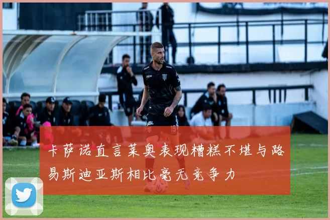 卡萨诺直言莱奥表现糟糕不堪与路易斯迪亚斯相比毫无竞争力
