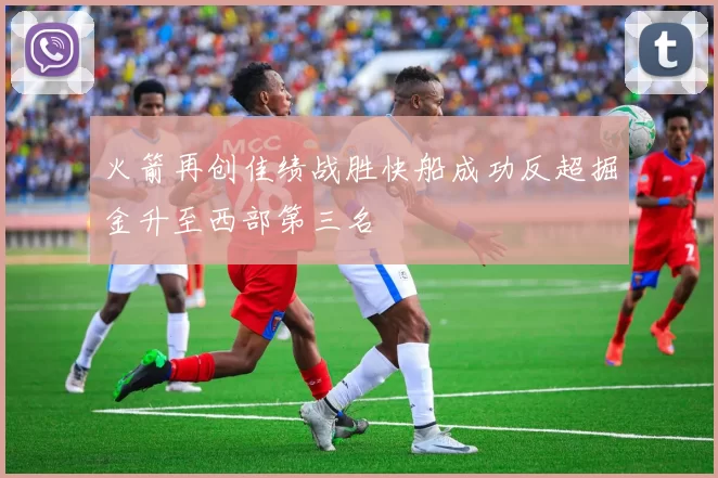 火箭再创佳绩战胜快船成功反超掘金升至西部第三名