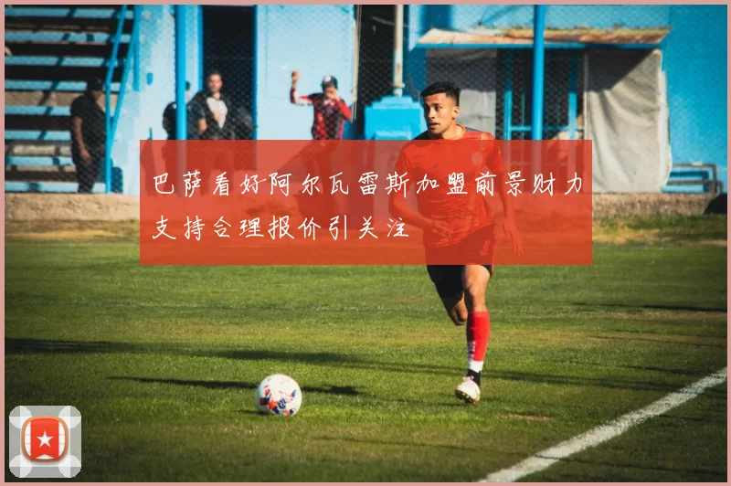巴萨看好阿尔瓦雷斯加盟前景财力支持合理报价引关注
