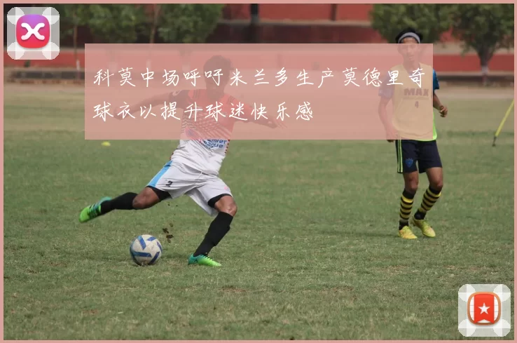 科莫中场呼吁米兰多生产莫德里奇球衣以提升球迷快乐感