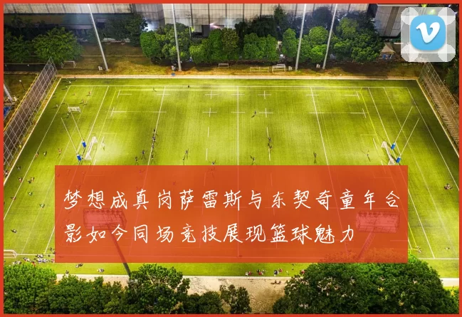 梦想成真岗萨雷斯与东契奇童年合影如今同场竞技展现篮球魅力