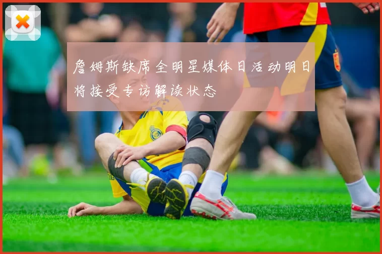 詹姆斯缺席全明星媒体日活动明日将接受专访解读状态