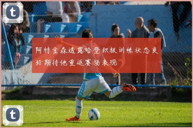 阿特金森透露哈登积极训练状态良好期待他重返赛场表现
