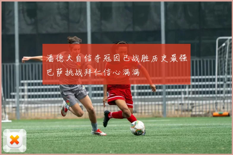 潘德夫自信夺冠因已战胜历史最强巴萨挑战拜仁信心满满