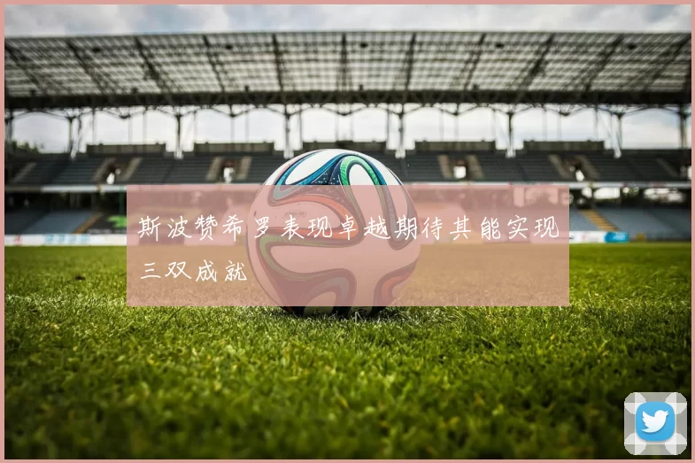 斯波赞希罗表现卓越期待其能实现三双成就