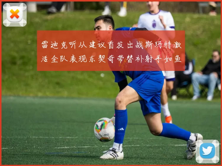 雷迪克听从建议首发出战斯玛特激活全队表现东契奇带替补射手如鱼得水