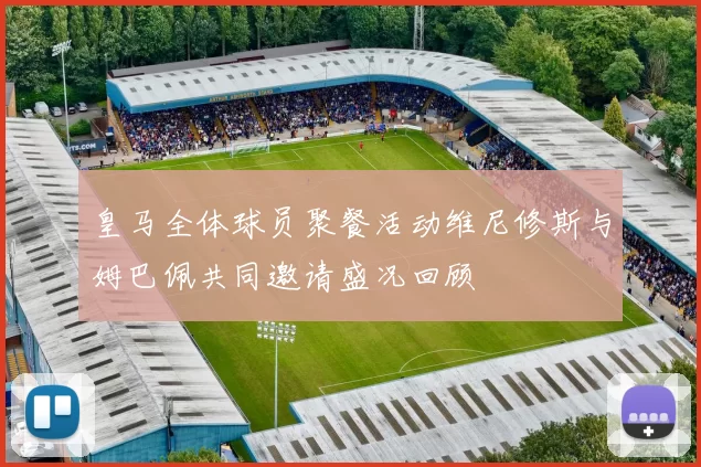 皇马全体球员聚餐活动维尼修斯与姆巴佩共同邀请盛况回顾