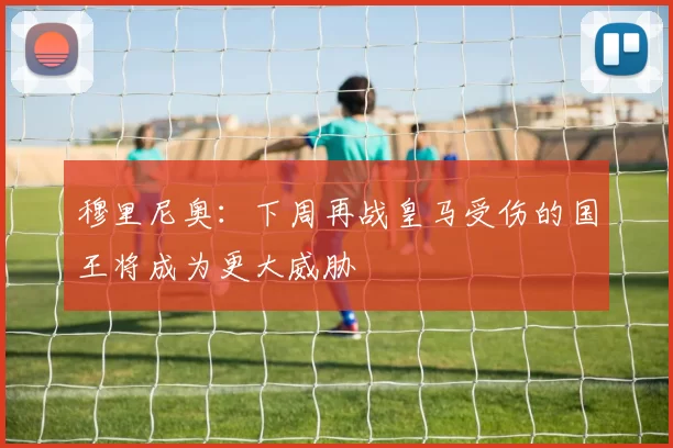穆里尼奥：下周再战皇马受伤的国王将成为更大威胁