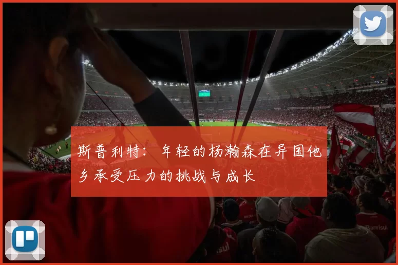 斯普利特：年轻的杨瀚森在异国他乡承受压力的挑战与成长
