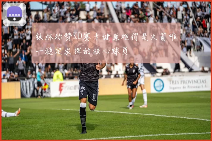铁林称赞KD赛季健康难得是火箭唯一稳定发挥的核心球员