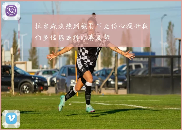 拉尔森谈热刺被罚下后信心提升我们坚信能逆转比赛局势