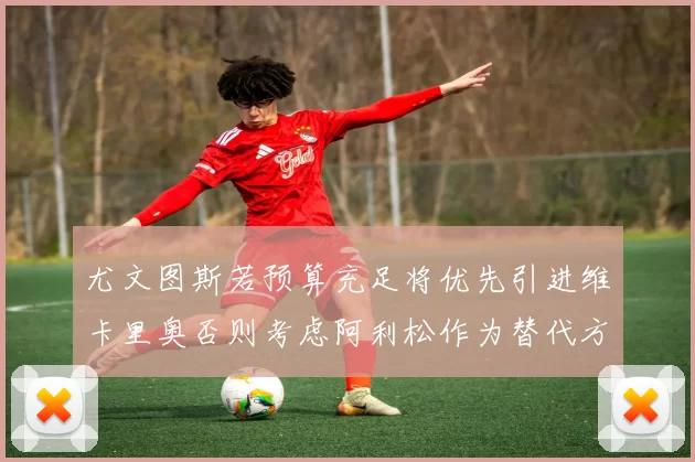 尤文图斯若预算充足将优先引进维卡里奥否则考虑阿利松作为替代方案