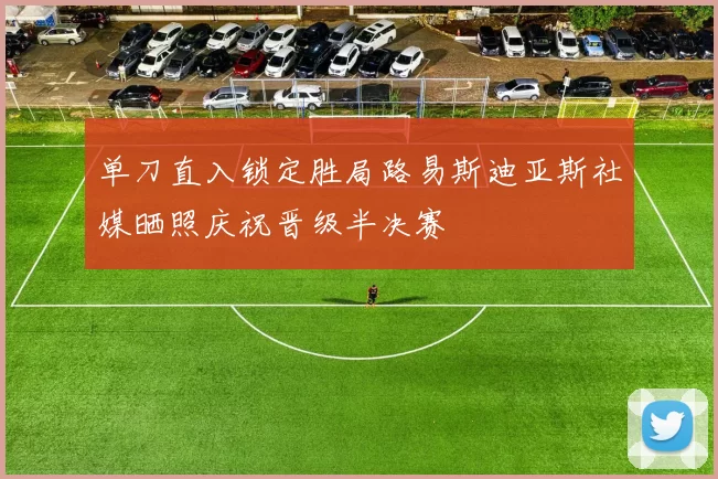 单刀直入锁定胜局路易斯迪亚斯社媒晒照庆祝晋级半决赛