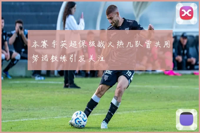 本赛季英超保级战火热几队曾共用努诺教练引发关注