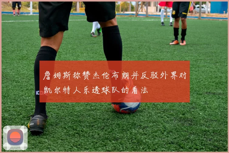 詹姆斯称赞杰伦布朗并反驳外界对凯尔特人乐透球队的看法