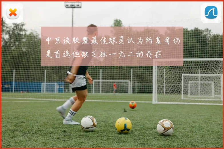 申京谈联盟最佳球员认为约基奇仍是首选但缺乏独一无二的存在