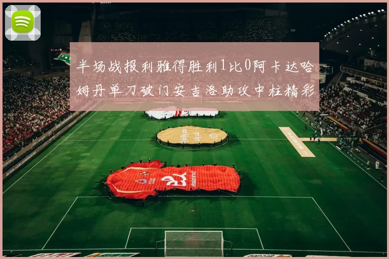 半场战报利雅得胜利1比0阿卡达哈姆丹单刀破门安吉洛助攻中柱精彩瞬间