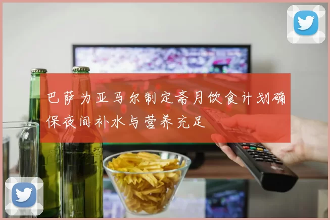 巴萨为亚马尔制定斋月饮食计划确保夜间补水与营养充足