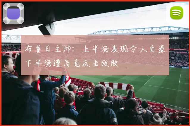 布鲁日主帅：上半场表现令人自豪下半场遭马竞反击致败