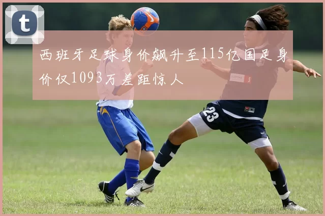 西班牙足球身价飙升至115亿国足身价仅1093万差距惊人