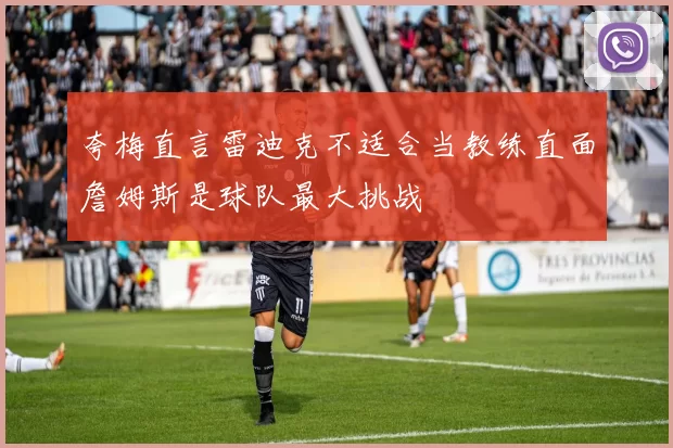 夸梅直言雷迪克不适合当教练直面詹姆斯是球队最大挑战